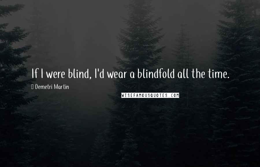 Demetri Martin quotes: If I were blind, I'd wear a blindfold all the time.