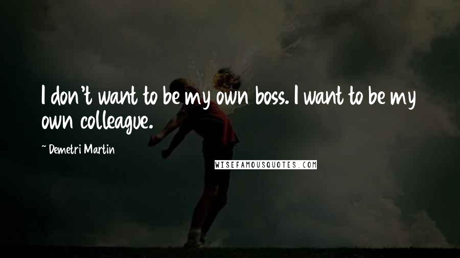 Demetri Martin quotes: I don't want to be my own boss. I want to be my own colleague.