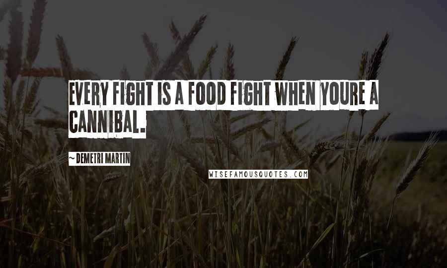 Demetri Martin quotes: Every fight is a food fight when youre a cannibal.
