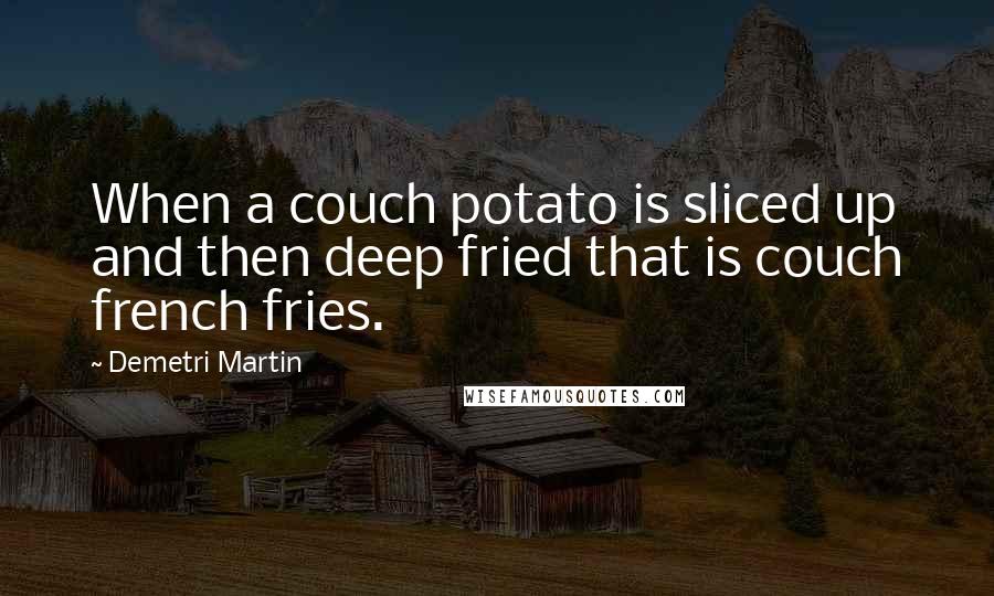 Demetri Martin quotes: When a couch potato is sliced up and then deep fried that is couch french fries.