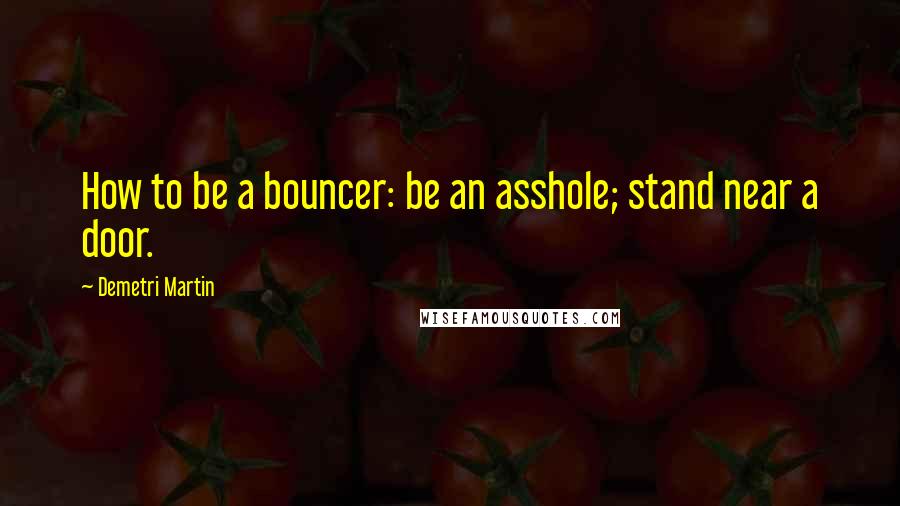 Demetri Martin quotes: How to be a bouncer: be an asshole; stand near a door.