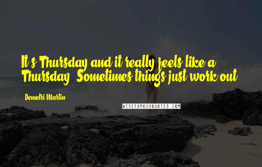 Demetri Martin quotes: It's Thursday and it really feels like a Thursday. Sometimes things just work out.
