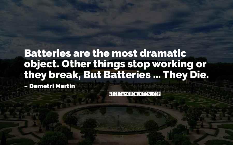 Demetri Martin quotes: Batteries are the most dramatic object. Other things stop working or they break, But Batteries ... They Die.