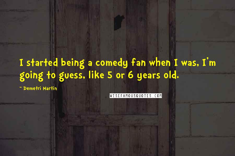 Demetri Martin quotes: I started being a comedy fan when I was, I'm going to guess, like 5 or 6 years old.