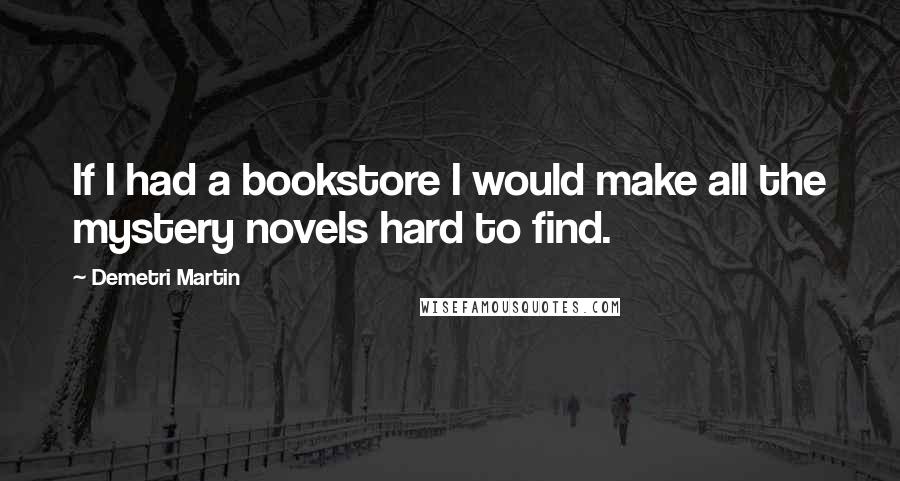 Demetri Martin quotes: If I had a bookstore I would make all the mystery novels hard to find.