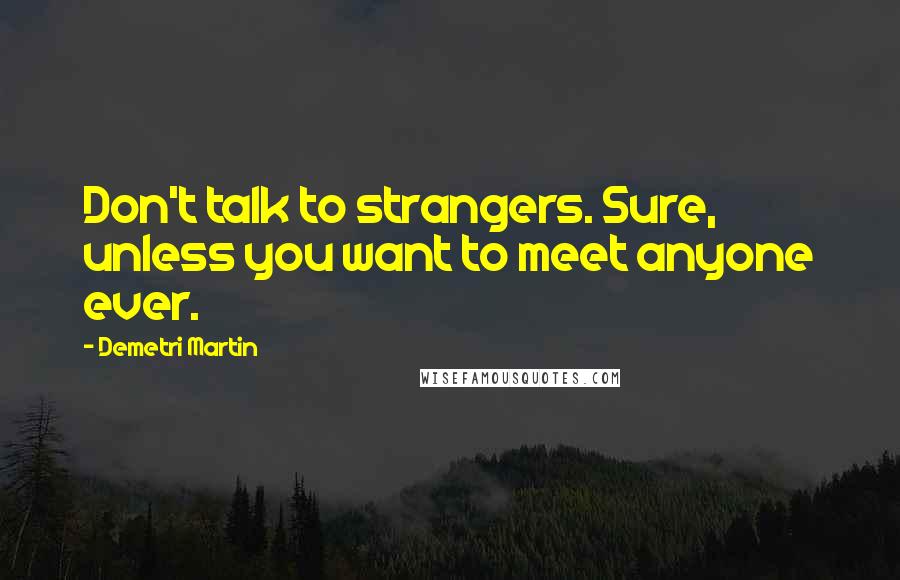 Demetri Martin quotes: Don't talk to strangers. Sure, unless you want to meet anyone ever.