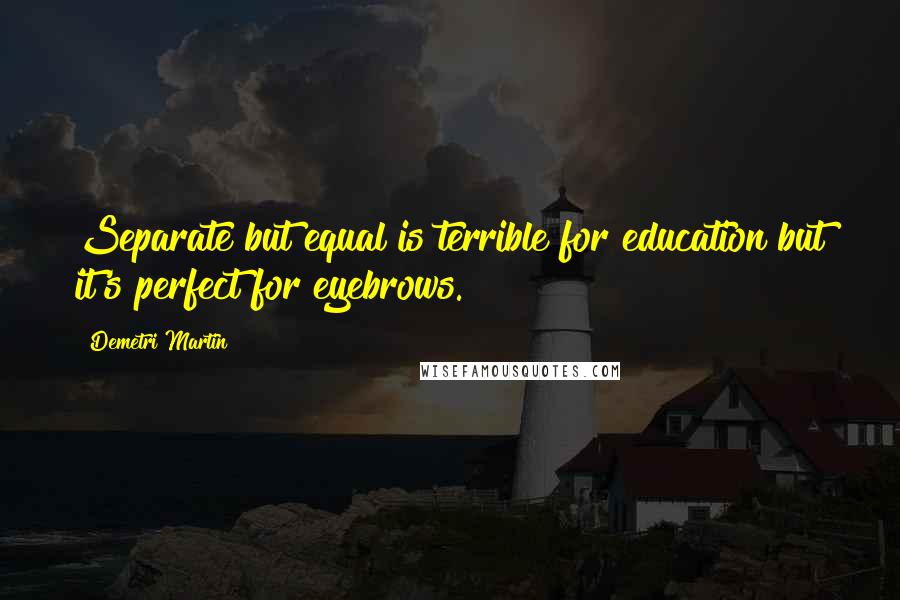 Demetri Martin quotes: Separate but equal is terrible for education but it's perfect for eyebrows.