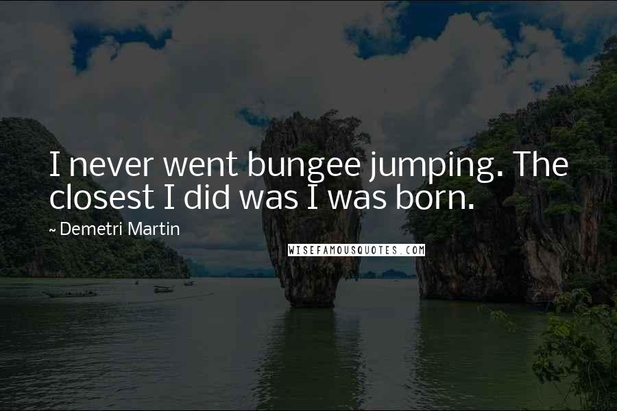 Demetri Martin quotes: I never went bungee jumping. The closest I did was I was born.