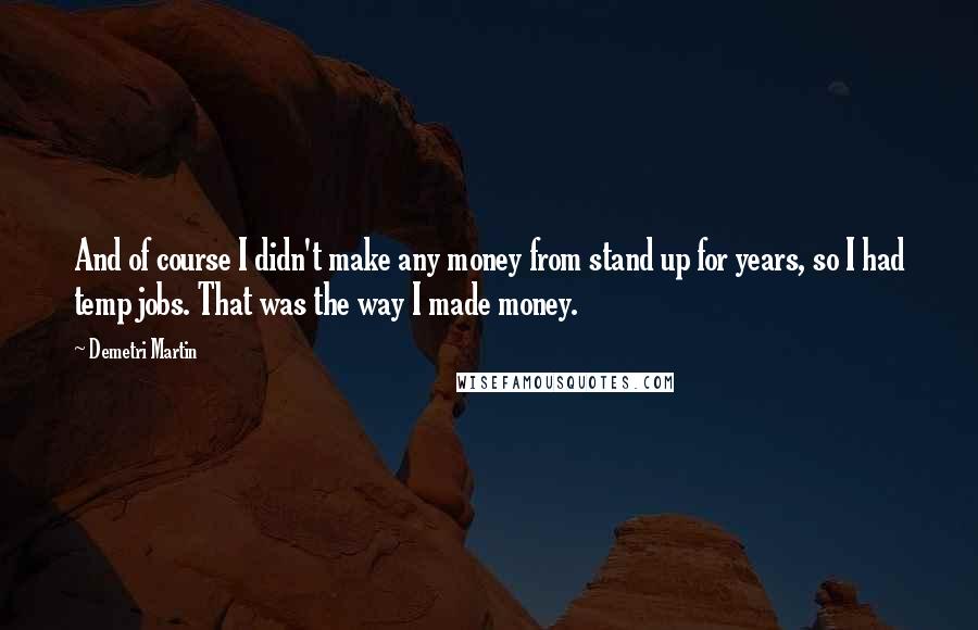 Demetri Martin quotes: And of course I didn't make any money from stand up for years, so I had temp jobs. That was the way I made money.