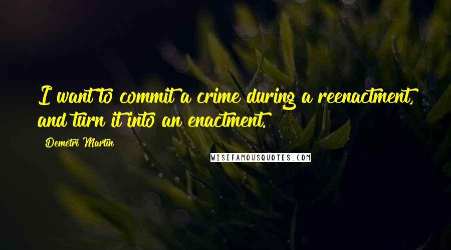 Demetri Martin quotes: I want to commit a crime during a reenactment, and turn it into an enactment.