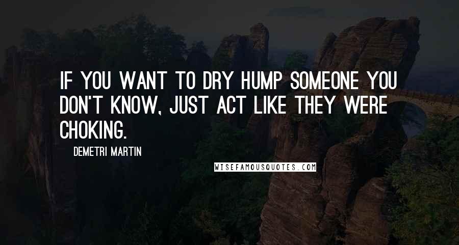 Demetri Martin quotes: If you want to dry hump someone you don't know, just act like they were choking.