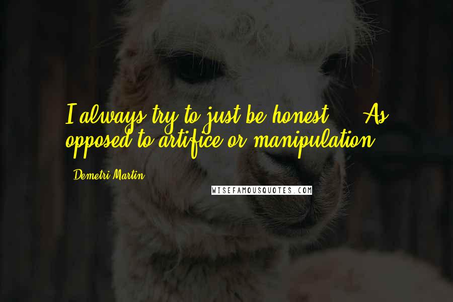Demetri Martin quotes: I always try to just be honest ... As opposed to artifice or manipulation.