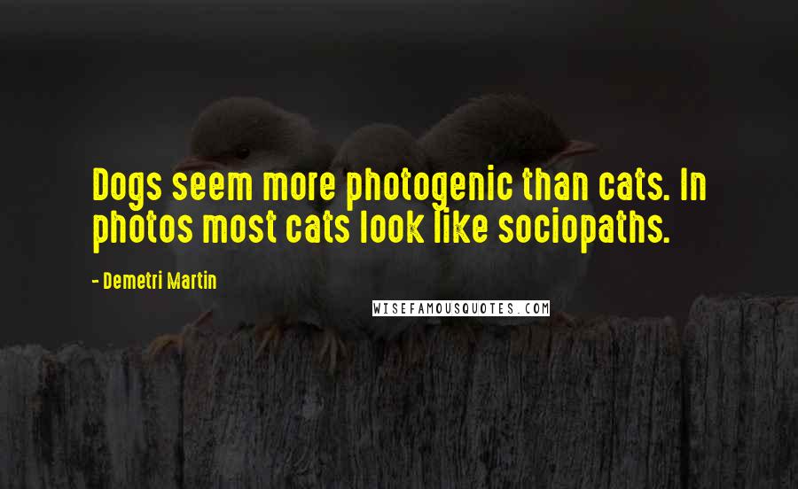 Demetri Martin quotes: Dogs seem more photogenic than cats. In photos most cats look like sociopaths.