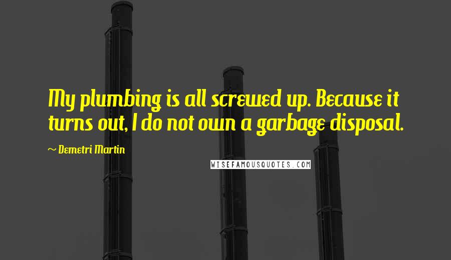Demetri Martin quotes: My plumbing is all screwed up. Because it turns out, I do not own a garbage disposal.