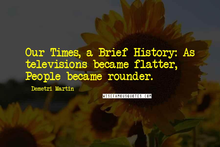 Demetri Martin quotes: Our Times, a Brief History: As televisions became flatter, People became rounder.