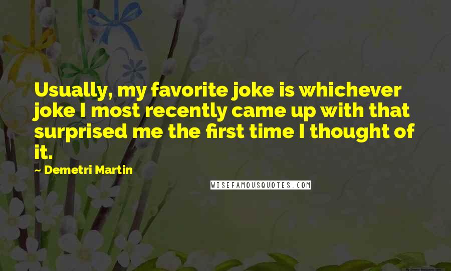Demetri Martin quotes: Usually, my favorite joke is whichever joke I most recently came up with that surprised me the first time I thought of it.