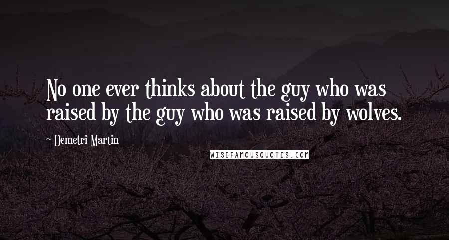 Demetri Martin quotes: No one ever thinks about the guy who was raised by the guy who was raised by wolves.