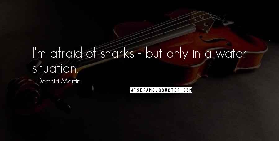 Demetri Martin quotes: I'm afraid of sharks - but only in a water situation.