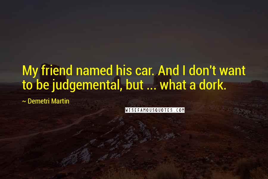 Demetri Martin quotes: My friend named his car. And I don't want to be judgemental, but ... what a dork.