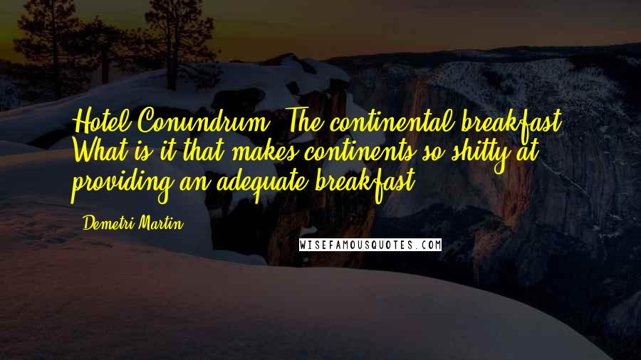 Demetri Martin quotes: Hotel Conundrum: The continental breakfast. What is it that makes continents so shitty at providing an adequate breakfast?