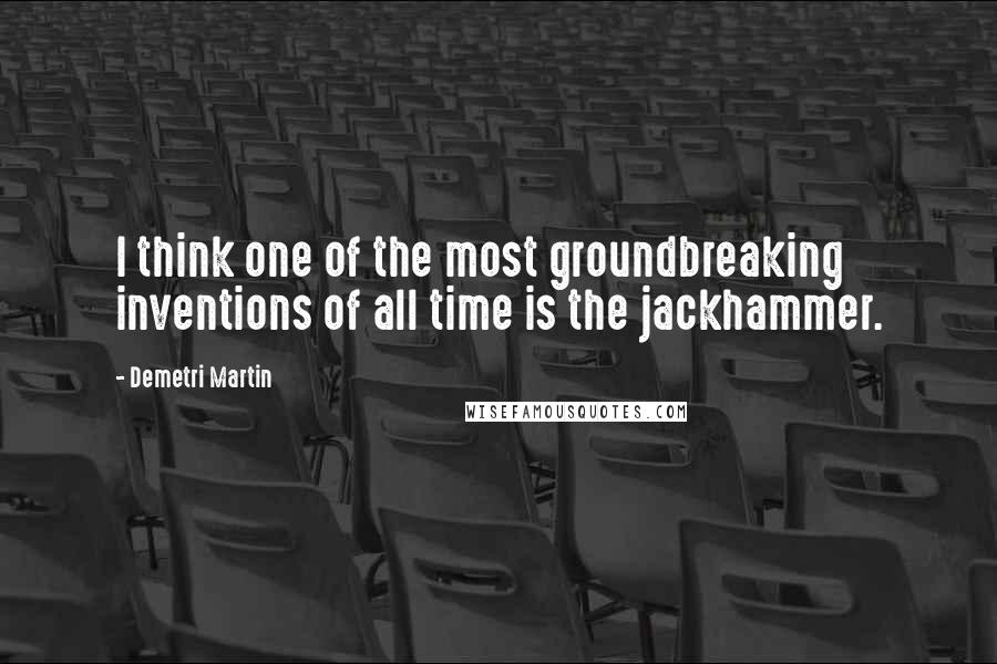 Demetri Martin quotes: I think one of the most groundbreaking inventions of all time is the jackhammer.