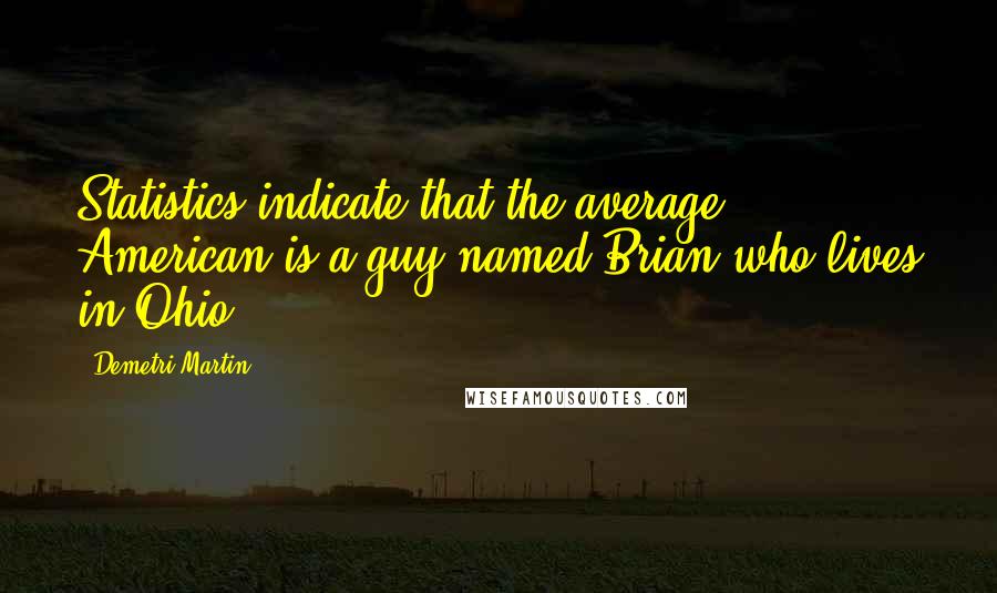 Demetri Martin quotes: Statistics indicate that the average American is a guy named Brian who lives in Ohio.