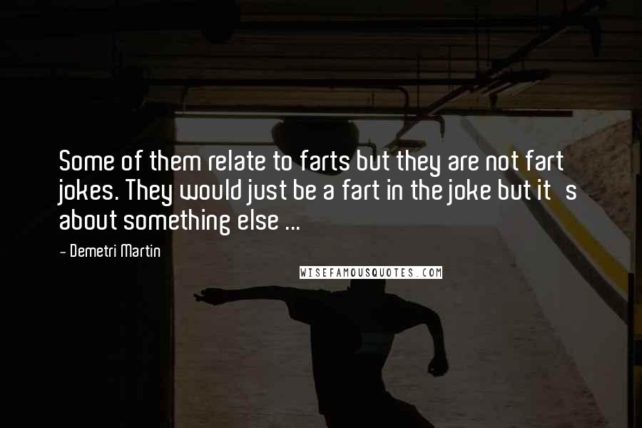 Demetri Martin quotes: Some of them relate to farts but they are not fart jokes. They would just be a fart in the joke but it's about something else ...