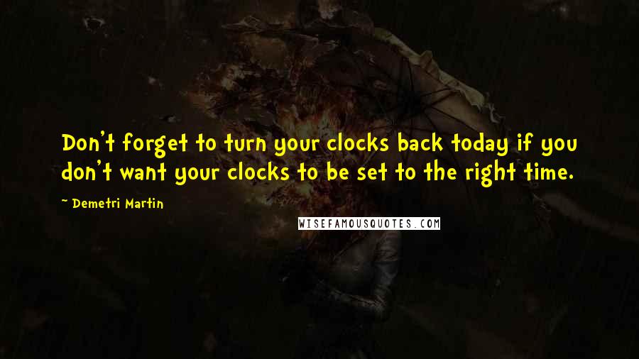 Demetri Martin quotes: Don't forget to turn your clocks back today if you don't want your clocks to be set to the right time.
