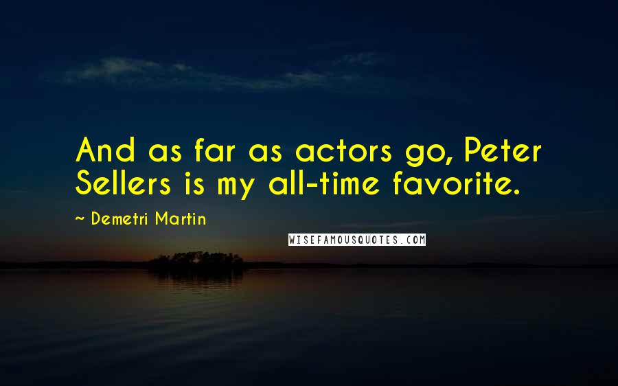 Demetri Martin quotes: And as far as actors go, Peter Sellers is my all-time favorite.