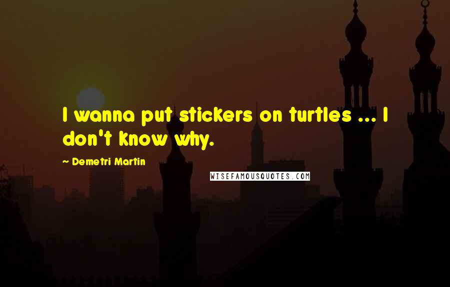 Demetri Martin quotes: I wanna put stickers on turtles ... I don't know why.