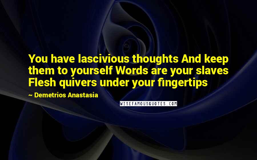 Demetrios Anastasia quotes: You have lascivious thoughts And keep them to yourself Words are your slaves Flesh quivers under your fingertips Demetrios Anastasia quotes: You have lascivious thoughts And keep them to yourself Words are your slaves Flesh quivers under your fingertips