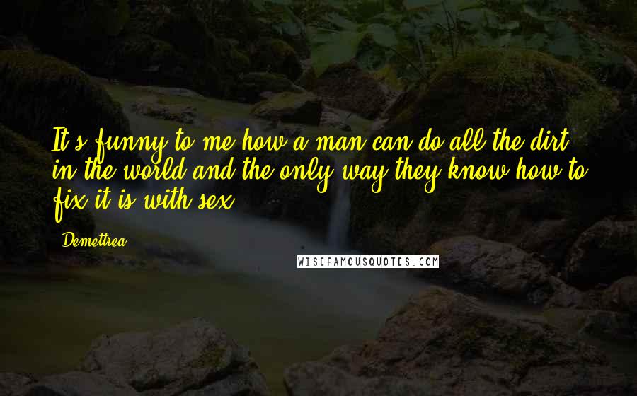 Demettrea quotes: It's funny to me how a man can do all the dirt in the world and the only way they know how to fix it is with sex. Demettrea quotes: It's funny to me how a man can do all the dirt in the world and the only way they know how to fix it is with sex.