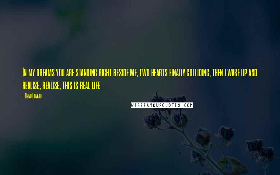 Demi Lovato quotes: In my dreams you are standing right beside me, two hearts finally colliding, then i wake up and realise, realise, this is real life Demi Lovato quotes: In my dreams you are standing right beside me, two hearts finally colliding, then i wake up and realise, realise, this is real life