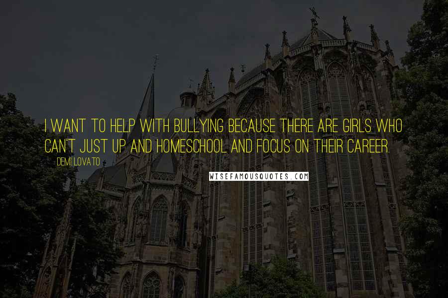 Demi Lovato quotes: I want to help with bullying because there are girls who can't just up and homeschool and focus on their career. Demi Lovato quotes: I want to help with bullying because there are girls who can't just up and homeschool and focus on their career.