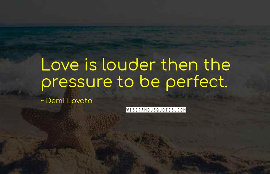 Demi Lovato quotes: Love is louder then the pressure to be perfect.