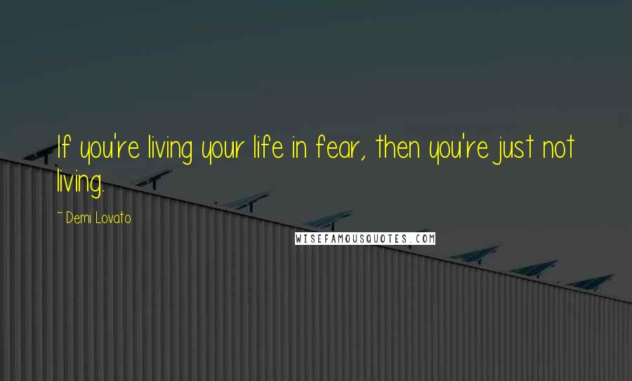 Demi Lovato quotes: If you're living your life in fear, then you're just not living.