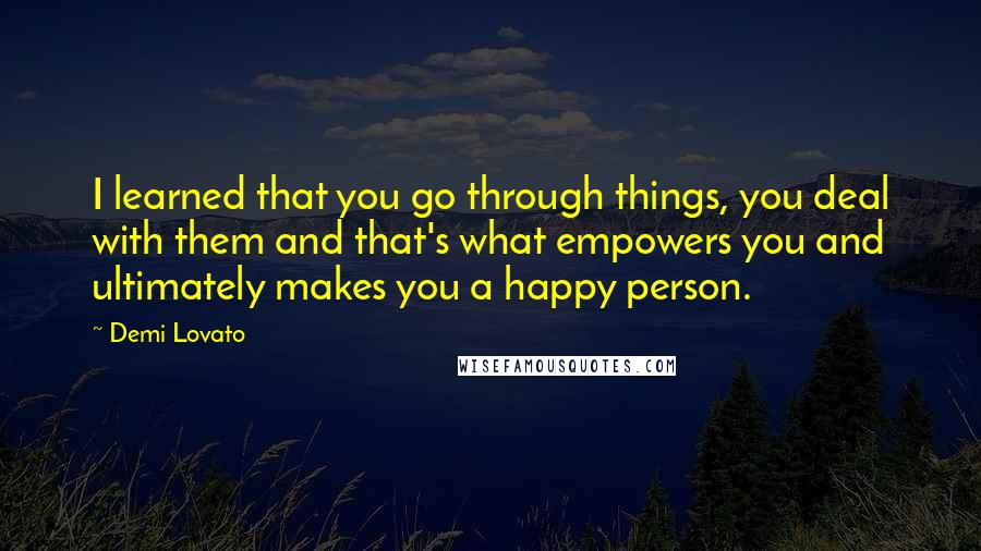 Demi Lovato quotes: I learned that you go through things, you deal with them and that's what empowers you and ultimately makes you a happy person.