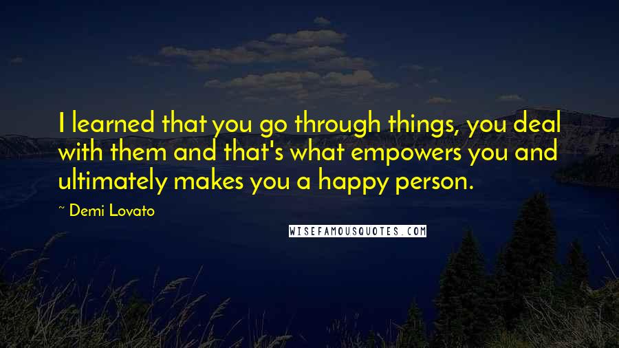 Demi Lovato quotes: I learned that you go through things, you deal with them and that's what empowers you and ultimately makes you a happy person. Demi Lovato quotes: I learned that you go through things, you deal with them and that's what empowers you and ultimately makes you a happy person.