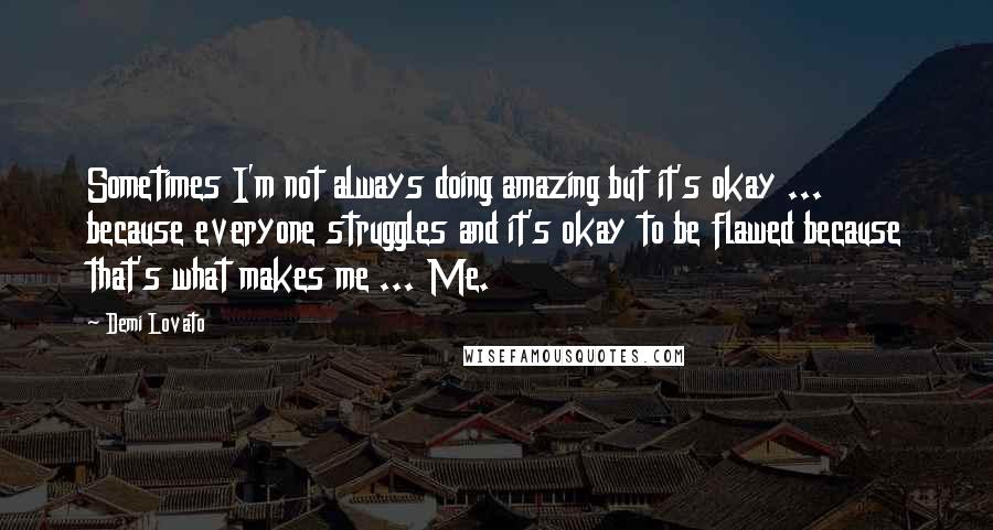 Demi Lovato quotes: Sometimes I'm not always doing amazing but it's okay ... because everyone struggles and it's okay to be flawed because that's what makes me ... Me. Demi Lovato quotes: Sometimes I'm not always doing amazing but it's okay ... because everyone struggles and it's okay to be flawed because that's what makes me ... Me.