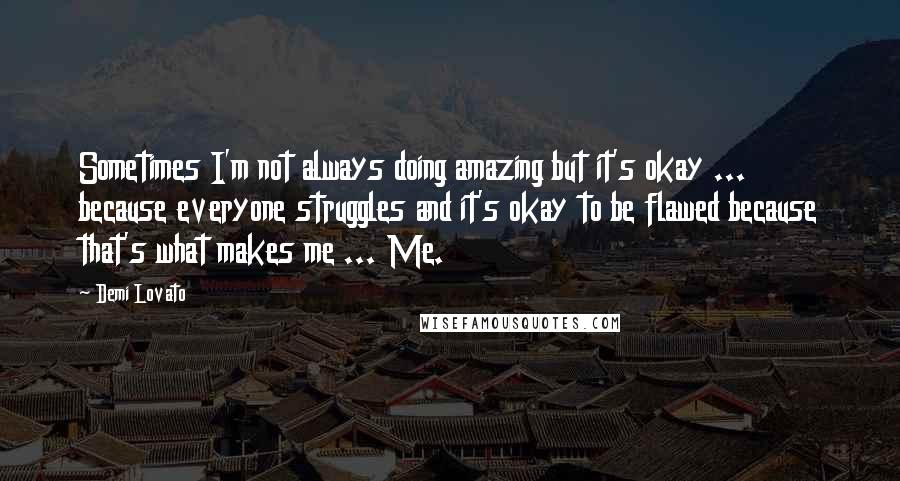 Demi Lovato quotes: Sometimes I'm not always doing amazing but it's okay ... because everyone struggles and it's okay to be flawed because that's what makes me ... Me.