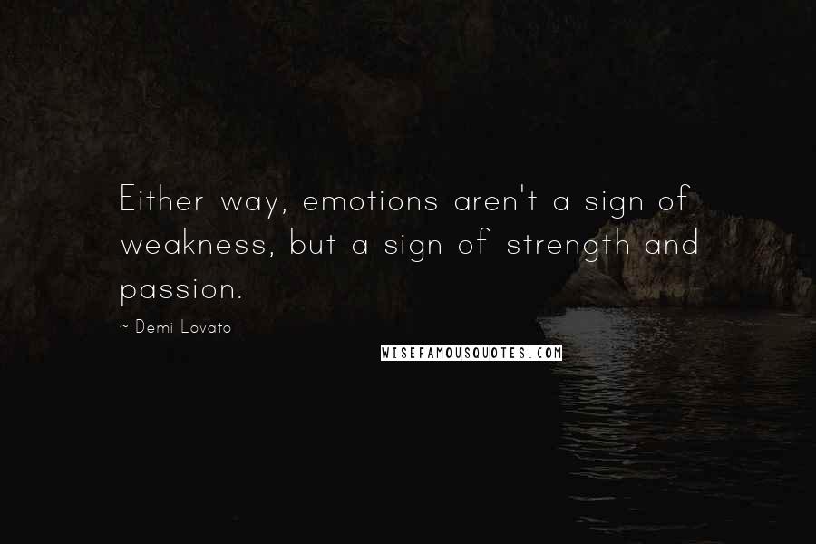 Demi Lovato quotes: Either way, emotions aren't a sign of weakness, but a sign of strength and passion.