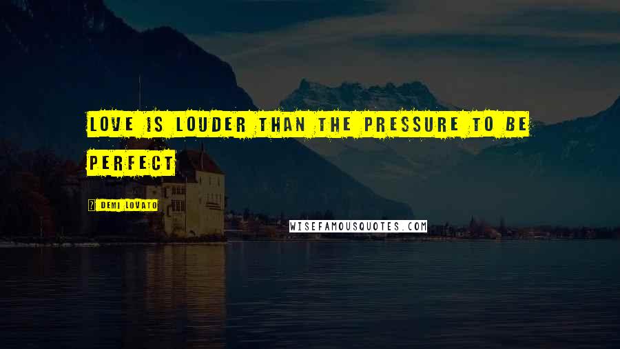 Demi Lovato quotes: Love is Louder than the Pressure to be Perfect