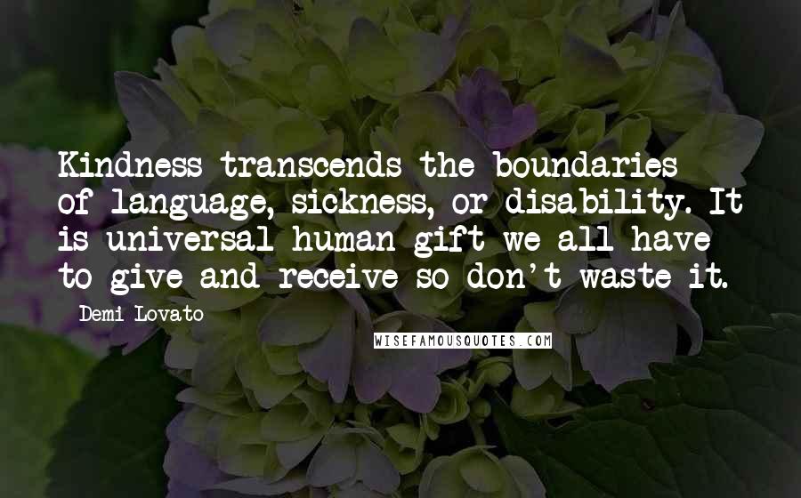 Demi Lovato quotes: Kindness transcends the boundaries of language, sickness, or disability. It is universal human gift we all have to give and receive so don't waste it. Demi Lovato quotes: Kindness transcends the boundaries of language, sickness, or disability. It is universal human gift we all have to give and receive so don't waste it.