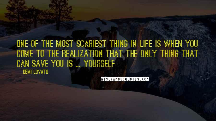 Demi Lovato quotes: One of the most scariest thing in life is when you come to the realization that the only thing that can save you is ... yourself Demi Lovato quotes: One of the most scariest thing in life is when you come to the realization that the only thing that can save you is ... yourself