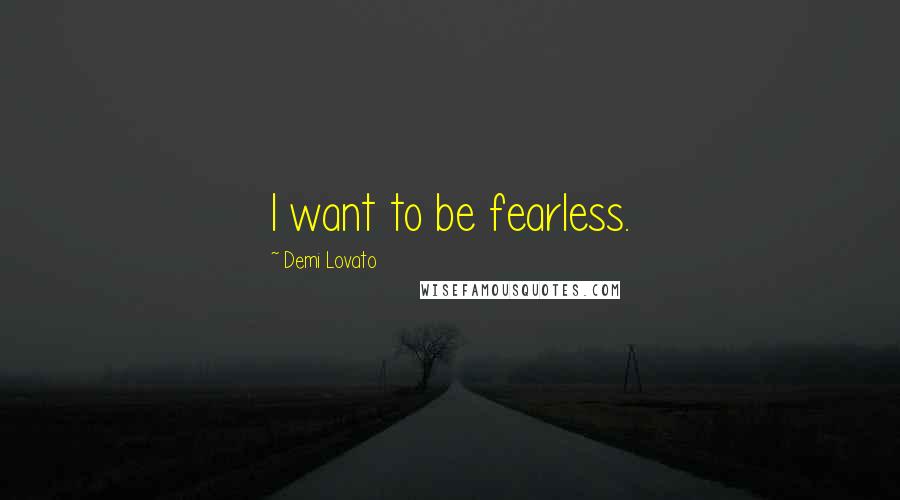 Demi Lovato quotes: I want to be fearless.