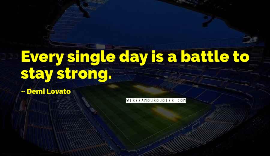 Demi Lovato quotes: Every single day is a battle to stay strong.