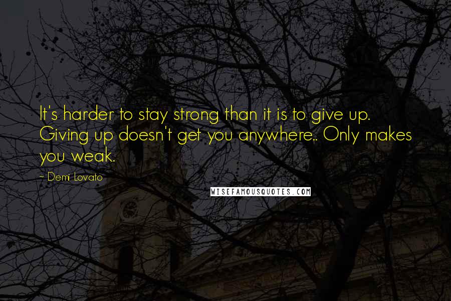 Demi Lovato quotes: It's harder to stay strong than it is to give up. Giving up doesn't get you anywhere.. Only makes you weak.