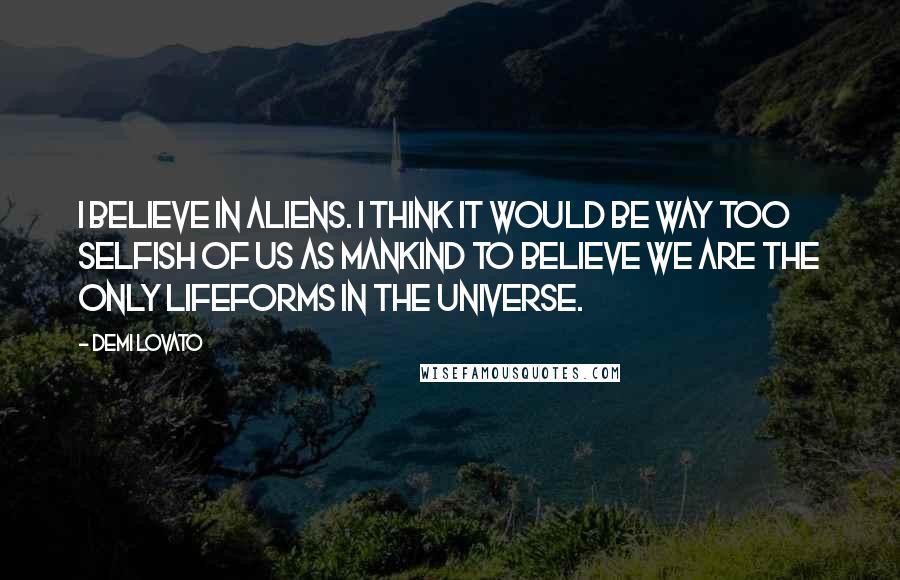 Demi Lovato quotes: I believe in aliens. I think it would be way too selfish of us as mankind to believe we are the only lifeforms in the universe.