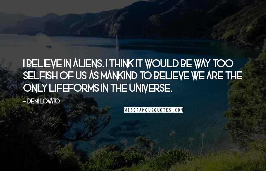 Demi Lovato quotes: I believe in aliens. I think it would be way too selfish of us as mankind to believe we are the only lifeforms in the universe. Demi Lovato quotes: I believe in aliens. I think it would be way too selfish of us as mankind to believe we are the only lifeforms in the universe.