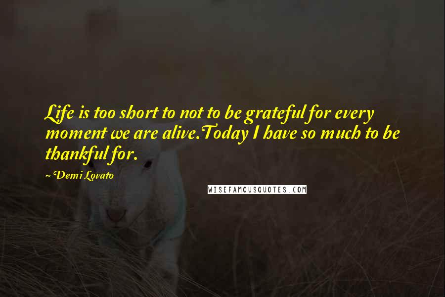 Demi Lovato quotes: Life is too short to not to be grateful for every moment we are alive.Today I have so much to be thankful for.
